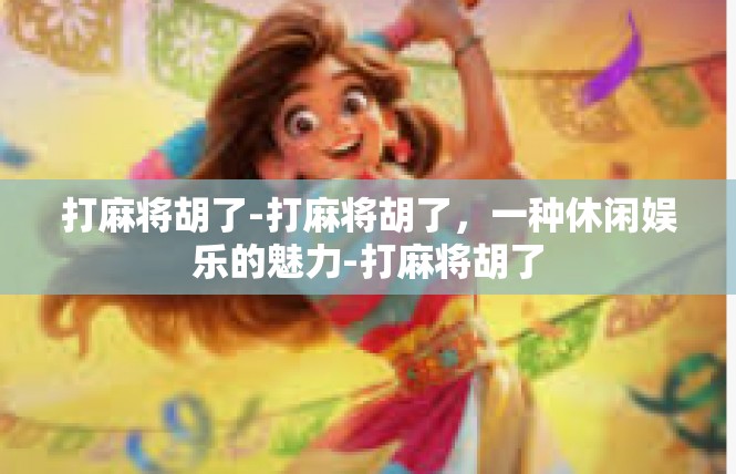 打麻将胡了-打麻将胡了，一种休闲娱乐的魅力-打麻将胡了