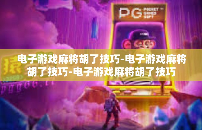 电子游戏麻将胡了技巧-电子游戏麻将胡了技巧-电子游戏麻将胡了技巧