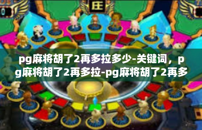 pg麻将胡了2再多拉多少-关键词，pg麻将胡了2再多拉-pg麻将胡了2再多拉多少