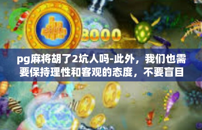 pg麻将胡了2坑人吗-此外，我们也需要保持理性和客观的态度，不要盲目跟风或者过度沉迷于游戏。在游戏中，我们应该保持适当的游戏时间，保持健康的游戏习惯，同时也要注意保护自己的身心健康。pg麻将胡了2坑人吗