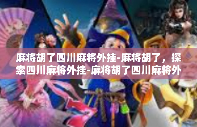麻将胡了四川麻将外挂-麻将胡了，探索四川麻将外挂-麻将胡了四川麻将外挂