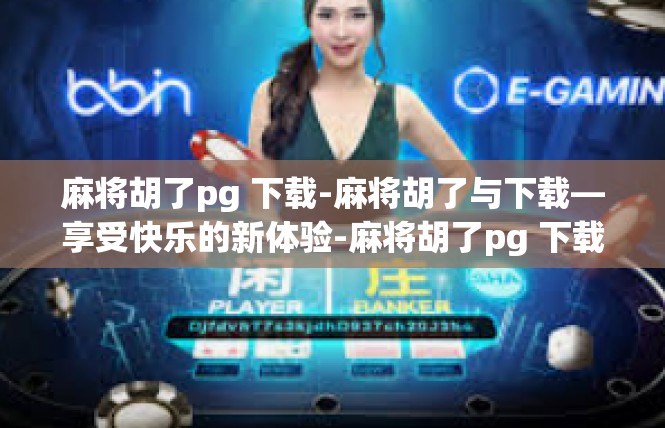 麻将胡了pg 下载-麻将胡了与下载—享受快乐的新体验-麻将胡了pg 下载
