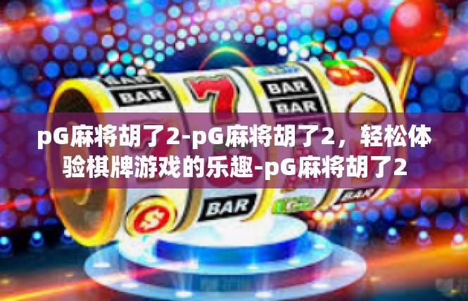 pG麻将胡了2-pG麻将胡了2，轻松体验棋牌游戏的乐趣-pG麻将胡了2
