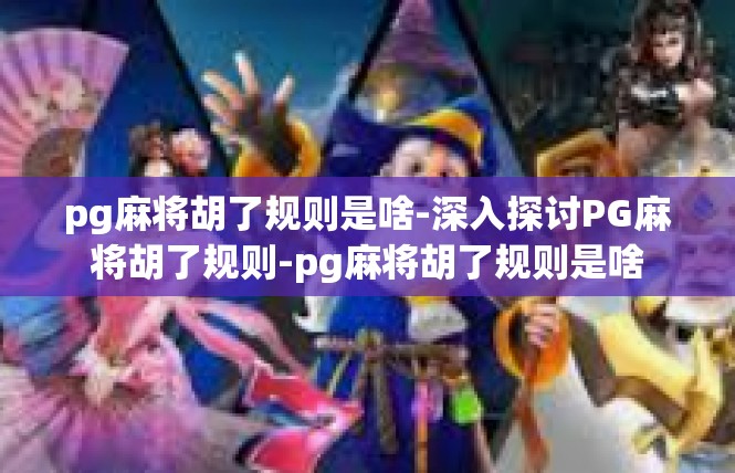pg麻将胡了规则是啥-深入探讨PG麻将胡了规则-pg麻将胡了规则是啥