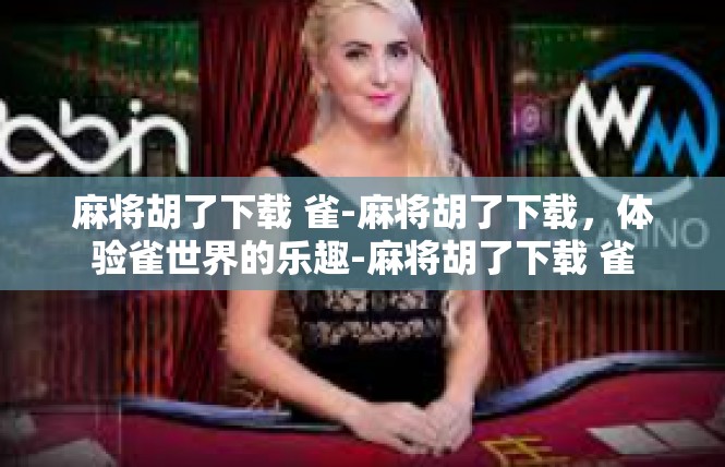 麻将胡了下载 雀-麻将胡了下载，体验雀世界的乐趣-麻将胡了下载 雀