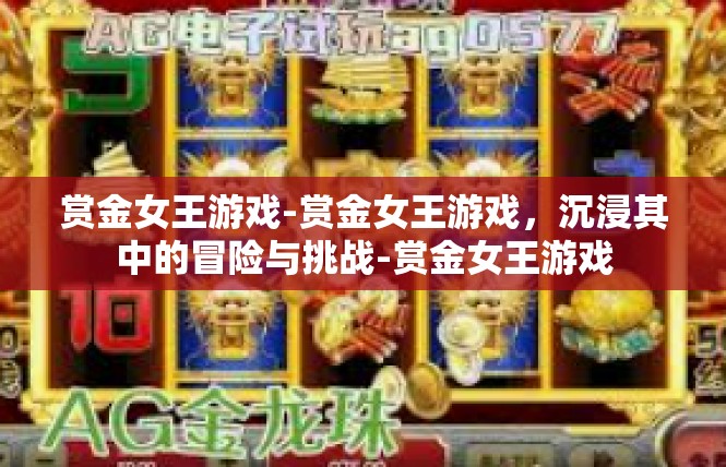 赏金女王游戏-赏金女王游戏，沉浸其中的冒险与挑战-赏金女王游戏