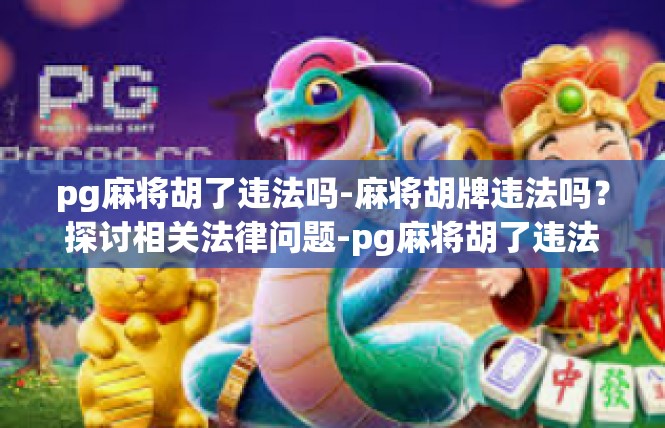 pg麻将胡了违法吗-麻将胡牌违法吗？探讨相关法律问题-pg麻将胡了违法吗