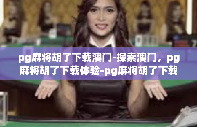 pg麻将胡了下载澳门-探索澳门，pg麻将胡了下载体验-pg麻将胡了下载澳门