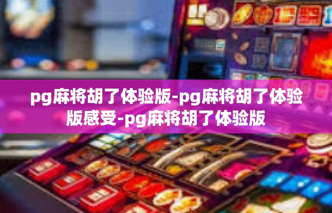 pg麻将胡了体验版-pg麻将胡了体验版感受-pg麻将胡了体验版