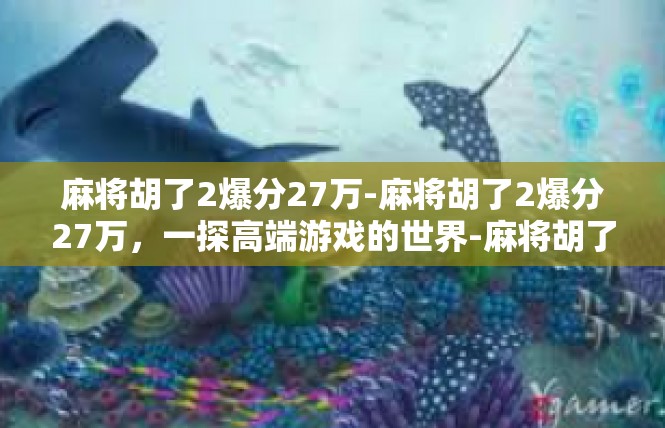 麻将胡了2爆分27万-麻将胡了2爆分27万，一探高端游戏的世界-麻将胡了2爆分27万