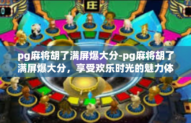 pg麻将胡了满屏爆大分-pg麻将胡了满屏爆大分，享受欢乐时光的魅力体验-pg麻将胡了满屏爆大分