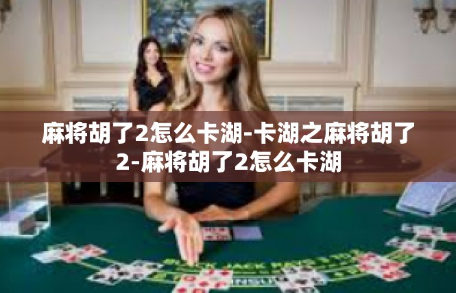 麻将胡了2怎么卡湖-卡湖之麻将胡了2-麻将胡了2怎么卡湖
