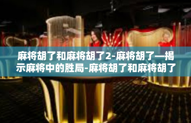 麻将胡了和麻将胡了2-麻将胡了—揭示麻将中的胜局-麻将胡了和麻将胡了2