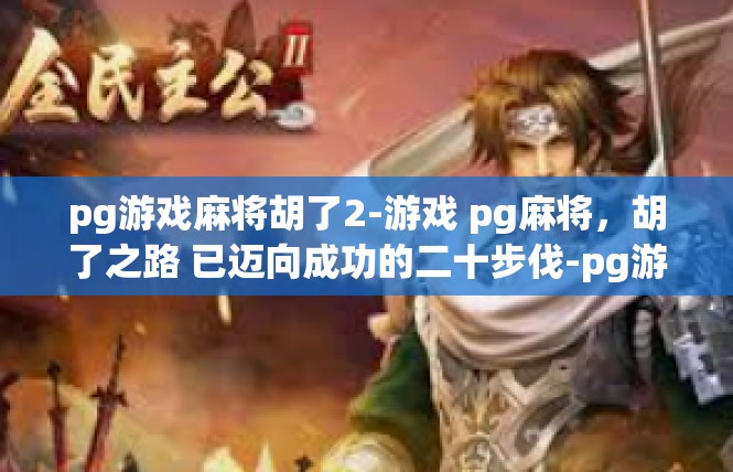 pg游戏麻将胡了2-游戏 pg麻将，胡了之路 已迈向成功的二十步伐-pg游戏麻将胡了2