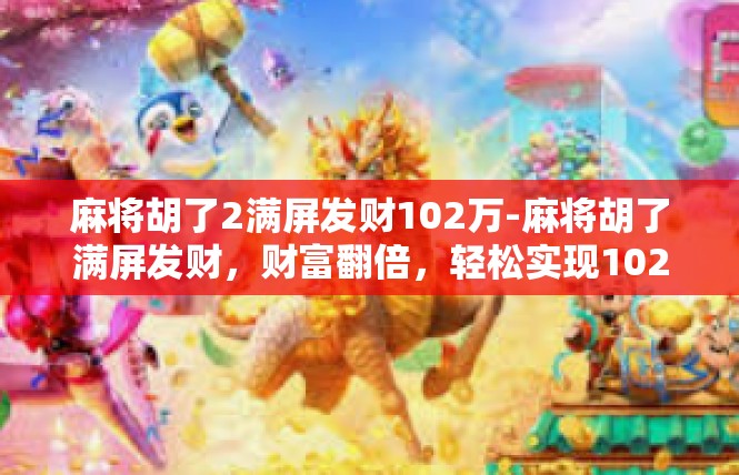 麻将胡了2满屏发财102万-麻将胡了满屏发财，财富翻倍，轻松实现102万梦想-麻将胡了2满屏发财102万
