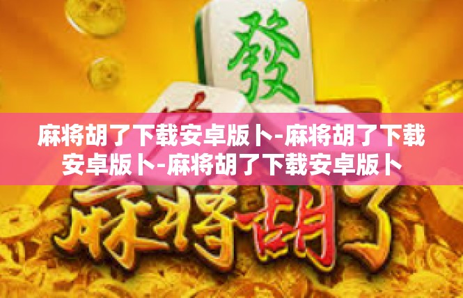 麻将胡了下载安卓版卜-麻将胡了下载安卓版卜-麻将胡了下载安卓版卜
