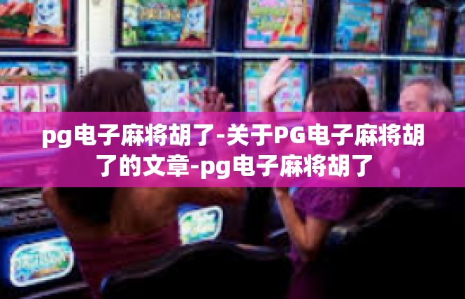 pg电子麻将胡了-关于PG电子麻将胡了的文章-pg电子麻将胡了