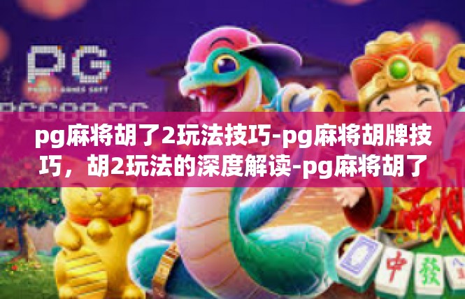 pg麻将胡了2玩法技巧-pg麻将胡牌技巧，胡2玩法的深度解读-pg麻将胡了2玩法技巧