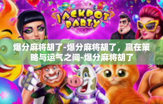 爆分麻将胡了-爆分麻将胡了，赢在策略与运气之间-爆分麻将胡了