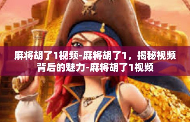 麻将胡了1视频-麻将胡了1，揭秘视频背后的魅力-麻将胡了1视频