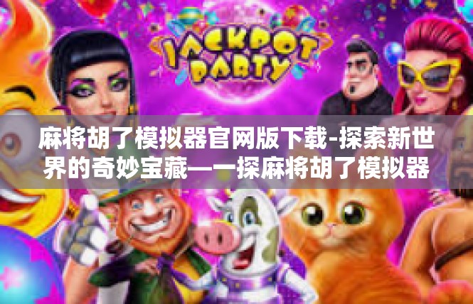 麻将胡了模拟器官网版下载-探索新世界的奇妙宝藏—一探麻将胡了模拟器的魅力-麻将胡了模拟器官网版下载