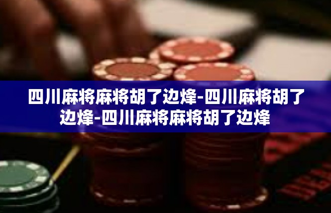 四川麻将麻将胡了边烽-四川麻将胡了边烽-四川麻将麻将胡了边烽