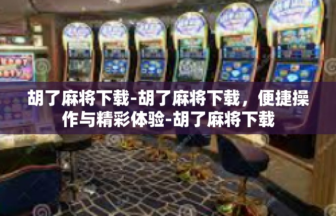 胡了麻将下载-胡了麻将下载，便捷操作与精彩体验-胡了麻将下载