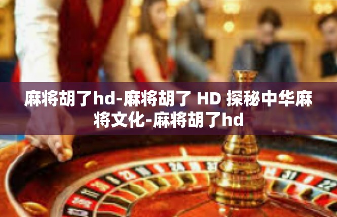 麻将胡了hd-麻将胡了 HD 探秘中华麻将文化-麻将胡了hd