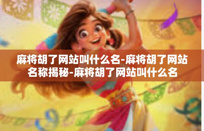 麻将胡了网站叫什么名-麻将胡了网站名称揭秘-麻将胡了网站叫什么名