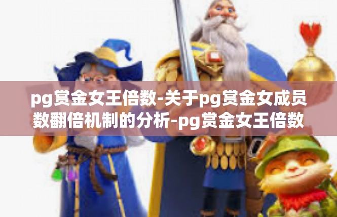 pg赏金女王倍数-关于pg赏金女成员数翻倍机制的分析-pg赏金女王倍数