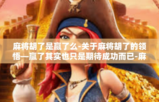 麻将胡了是赢了么-关于麻将胡了的领悟—赢了其实也只是期待成功而已-麻将胡了是赢了么