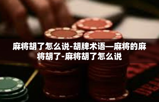 麻将胡了怎么说-胡牌术语—麻将的麻将胡了-麻将胡了怎么说