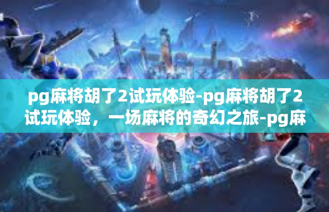 pg麻将胡了2试玩体验-pg麻将胡了2试玩体验，一场麻将的奇幻之旅-pg麻将胡了2试玩体验