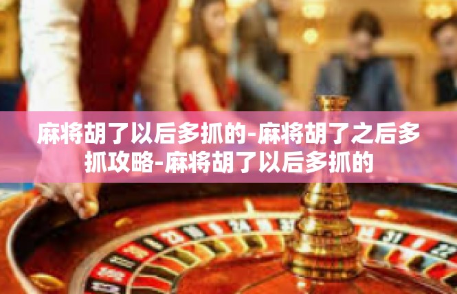 麻将胡了以后多抓的-麻将胡了之后多抓攻略-麻将胡了以后多抓的