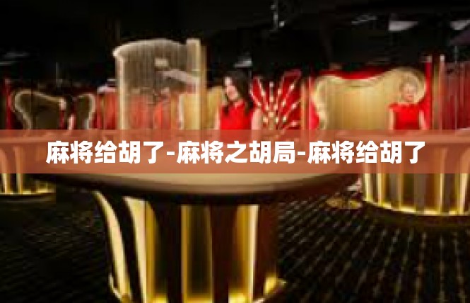 麻将给胡了-麻将之胡局-麻将给胡了