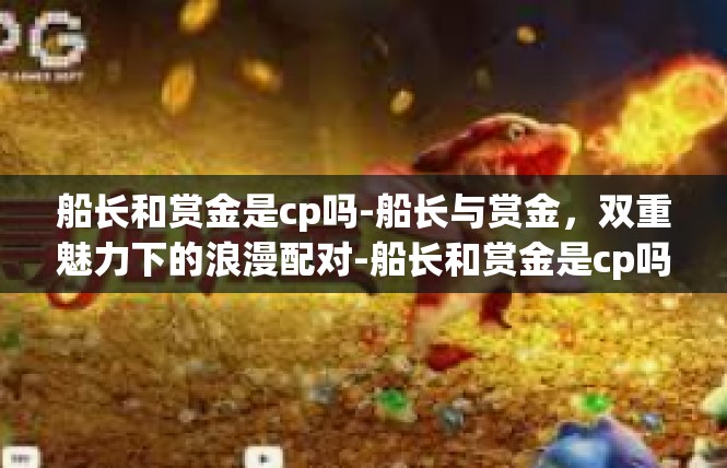 船长和赏金是cp吗-船长与赏金，双重魅力下的浪漫配对-船长和赏金是cp吗