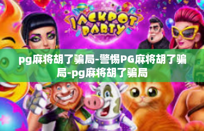 pg麻将胡了骗局-警惕PG麻将胡了骗局-pg麻将胡了骗局