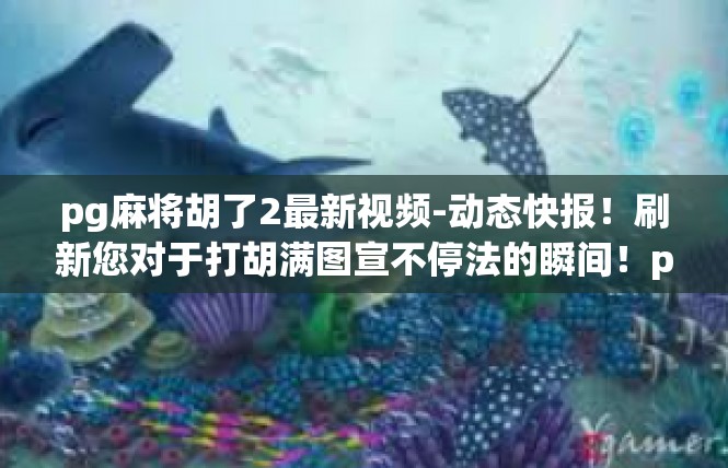 pg麻将胡了2最新视频-动态快报！刷新您对于打胡满图宣不停法的瞬间！pg麻将最新胡箴之旅揭晓-pg麻将胡了2最新视频