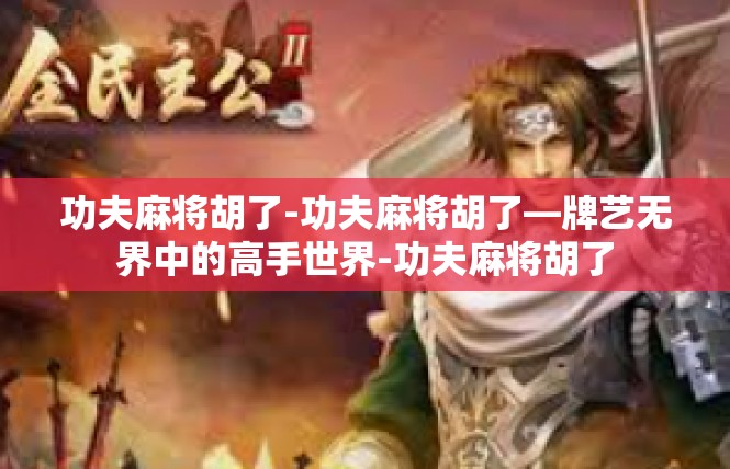 功夫麻将胡了-功夫麻将胡了—牌艺无界中的高手世界-功夫麻将胡了