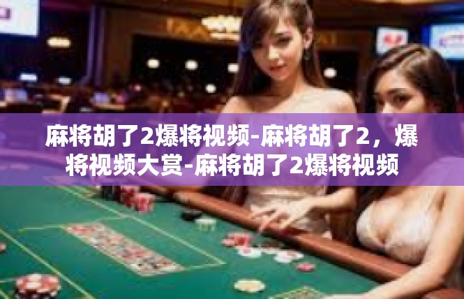 麻将胡了2爆将视频-麻将胡了2，爆将视频大赏-麻将胡了2爆将视频