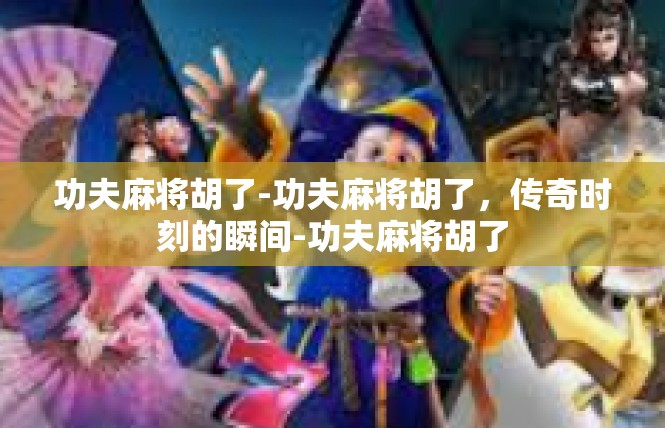功夫麻将胡了-功夫麻将胡了，传奇时刻的瞬间-功夫麻将胡了