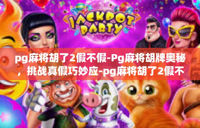 pg麻将胡了2假不假-Pg麻将胡牌奥秘，挑战真假巧妙应-pg麻将胡了2假不假