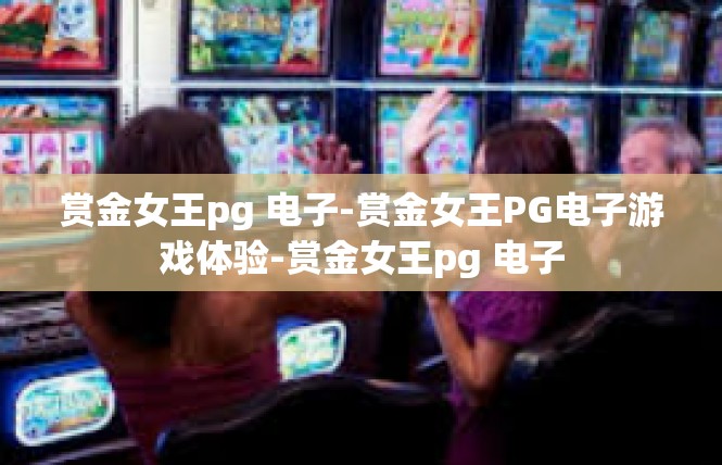 赏金女王pg 电子-赏金女王PG电子游戏体验-赏金女王pg 电子
