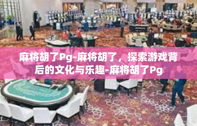 麻将胡了Pg-麻将胡了，探索游戏背后的文化与乐趣-麻将胡了Pg