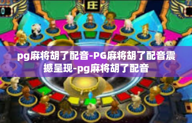 pg麻将胡了配音-PG麻将胡了配音震撼呈现-pg麻将胡了配音