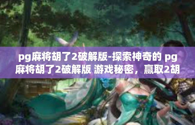 pg麻将胡了2破解版-探索神奇的 pg麻将胡了2破解版 游戏秘密，赢取2胡境界新世界-pg麻将胡了2破解版