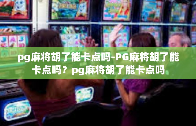 pg麻将胡了能卡点吗-PG麻将胡了能卡点吗？pg麻将胡了能卡点吗