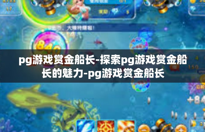 pg游戏赏金船长-探索pg游戏赏金船长的魅力-pg游戏赏金船长