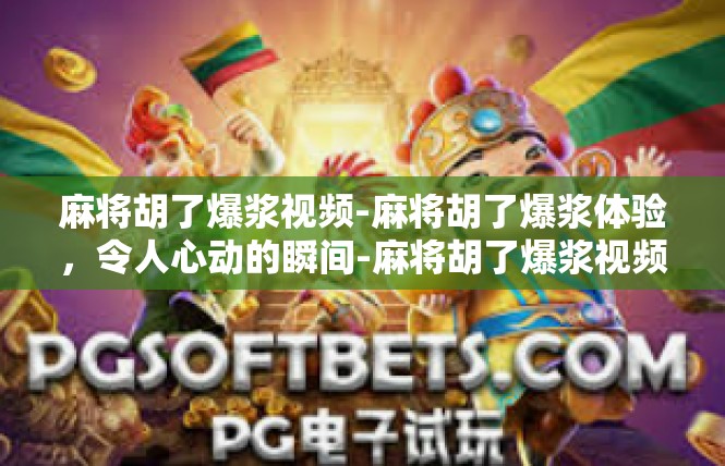 麻将胡了爆浆视频-麻将胡了爆浆体验，令人心动的瞬间-麻将胡了爆浆视频