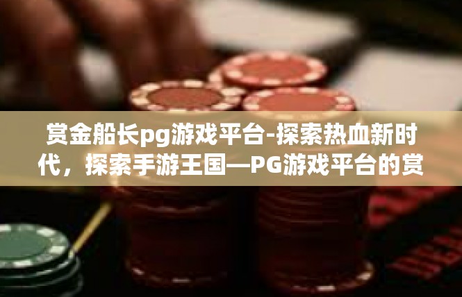 赏金船长pg游戏平台-探索热血新时代，探索手游王国—PG游戏平台的赏金船长篇章-赏金船长pg游戏平台